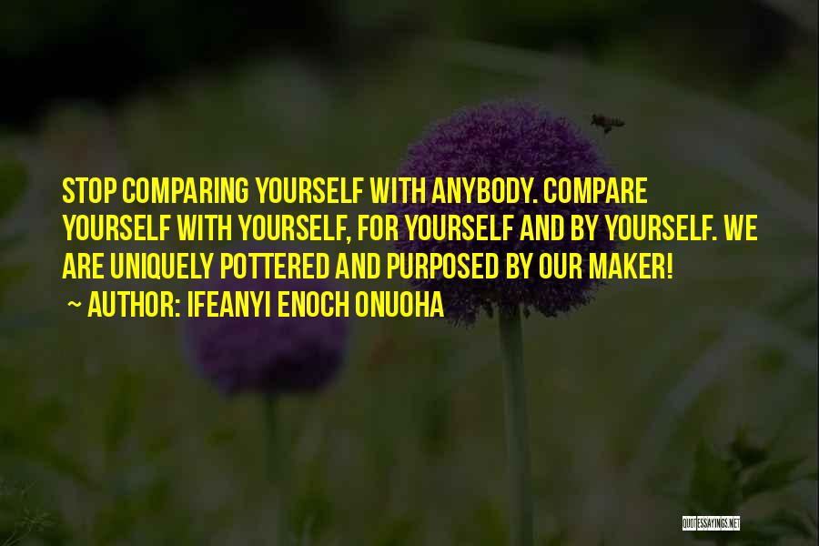 Ifeanyi Enoch Onuoha Quotes: Stop Comparing Yourself With Anybody. Compare Yourself With Yourself, For Yourself And By Yourself. We Are Uniquely Pottered And Purposed