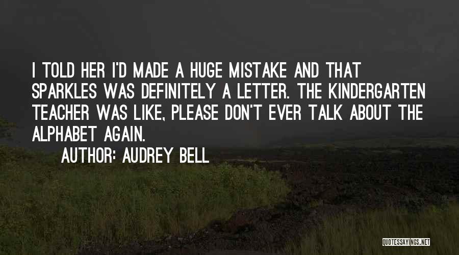 Audrey Bell Quotes: I Told Her I'd Made A Huge Mistake And That Sparkles Was Definitely A Letter. The Kindergarten Teacher Was Like,