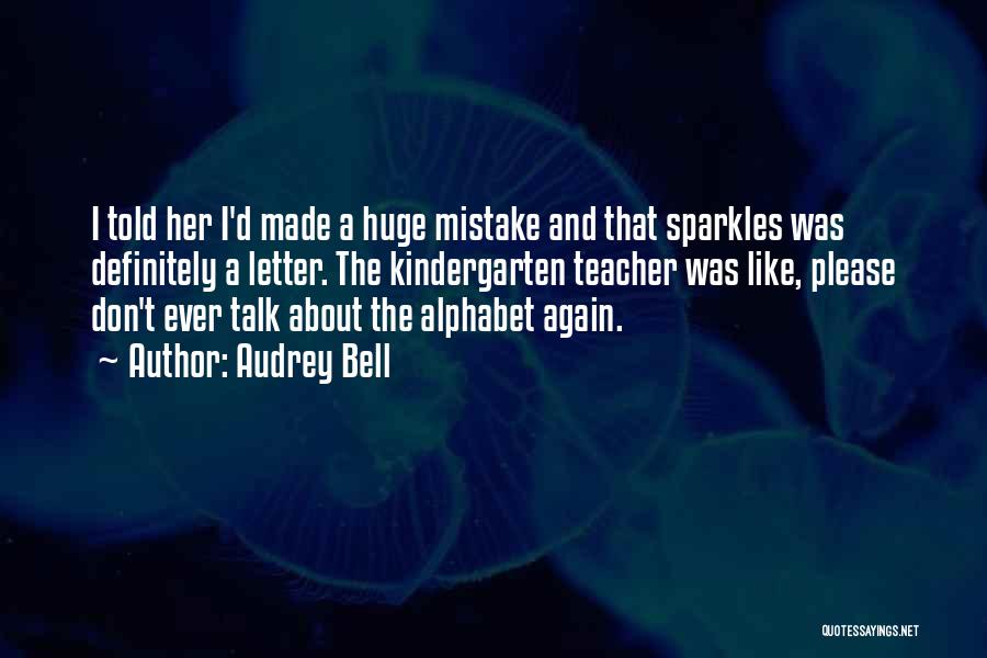 Audrey Bell Quotes: I Told Her I'd Made A Huge Mistake And That Sparkles Was Definitely A Letter. The Kindergarten Teacher Was Like,