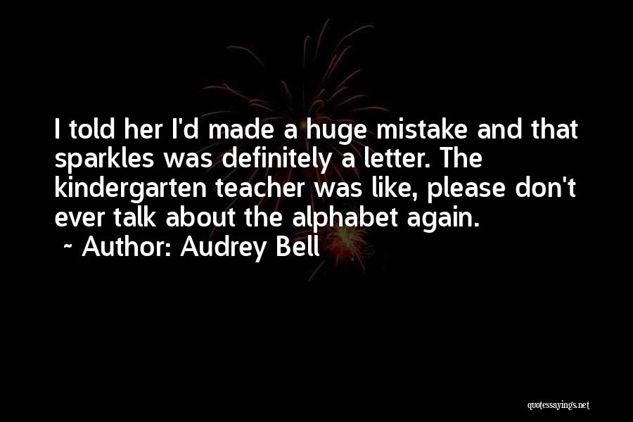 Audrey Bell Quotes: I Told Her I'd Made A Huge Mistake And That Sparkles Was Definitely A Letter. The Kindergarten Teacher Was Like,