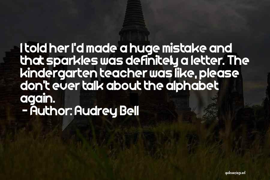 Audrey Bell Quotes: I Told Her I'd Made A Huge Mistake And That Sparkles Was Definitely A Letter. The Kindergarten Teacher Was Like,