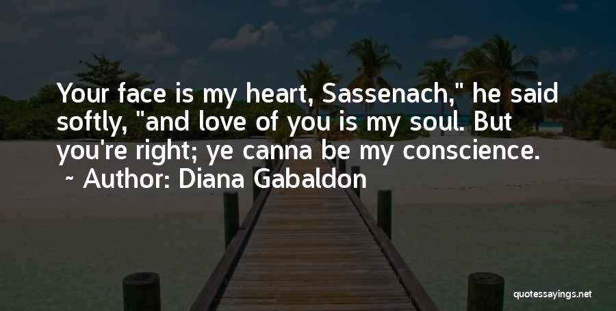 Diana Gabaldon Quotes: Your Face Is My Heart, Sassenach, He Said Softly, And Love Of You Is My Soul. But You're Right; Ye