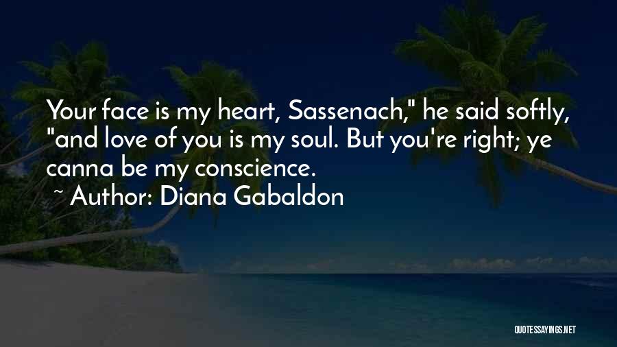 Diana Gabaldon Quotes: Your Face Is My Heart, Sassenach, He Said Softly, And Love Of You Is My Soul. But You're Right; Ye