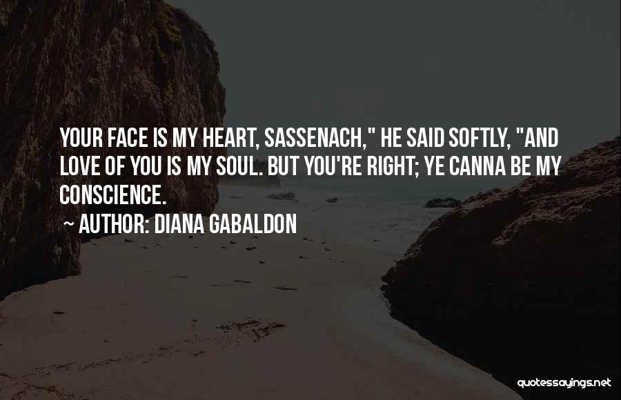 Diana Gabaldon Quotes: Your Face Is My Heart, Sassenach, He Said Softly, And Love Of You Is My Soul. But You're Right; Ye