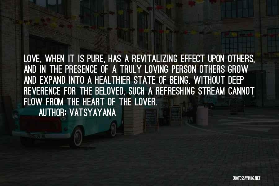 Vatsyayana Quotes: Love, When It Is Pure, Has A Revitalizing Effect Upon Others, And In The Presence Of A Truly Loving Person