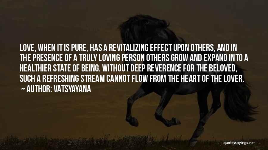 Vatsyayana Quotes: Love, When It Is Pure, Has A Revitalizing Effect Upon Others, And In The Presence Of A Truly Loving Person