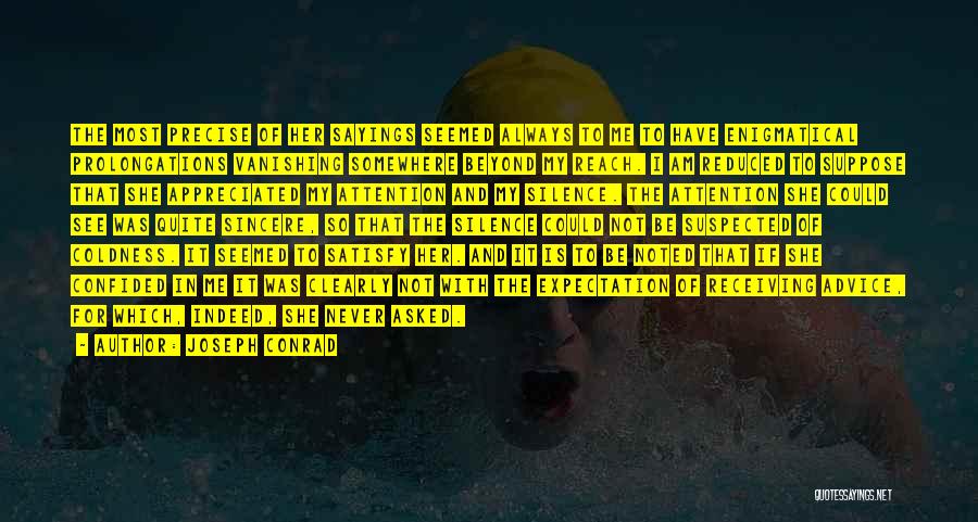 Joseph Conrad Quotes: The Most Precise Of Her Sayings Seemed Always To Me To Have Enigmatical Prolongations Vanishing Somewhere Beyond My Reach. I