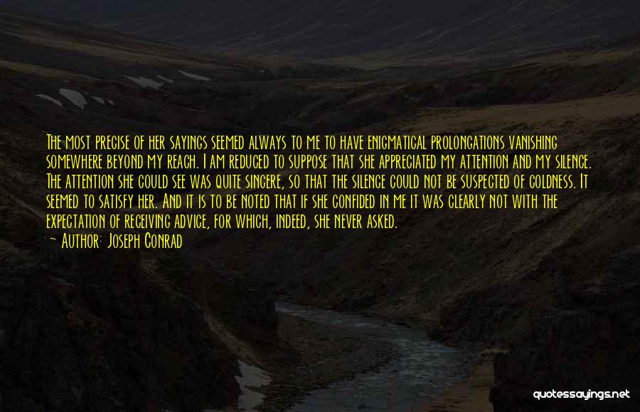 Joseph Conrad Quotes: The Most Precise Of Her Sayings Seemed Always To Me To Have Enigmatical Prolongations Vanishing Somewhere Beyond My Reach. I