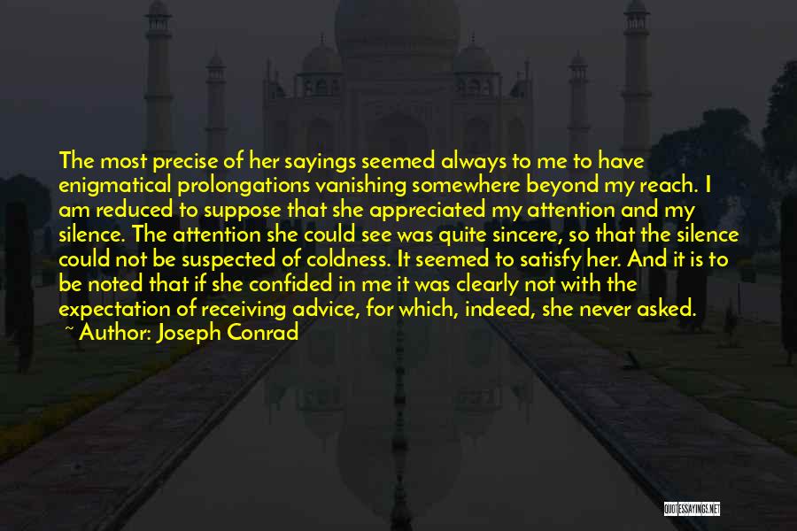 Joseph Conrad Quotes: The Most Precise Of Her Sayings Seemed Always To Me To Have Enigmatical Prolongations Vanishing Somewhere Beyond My Reach. I