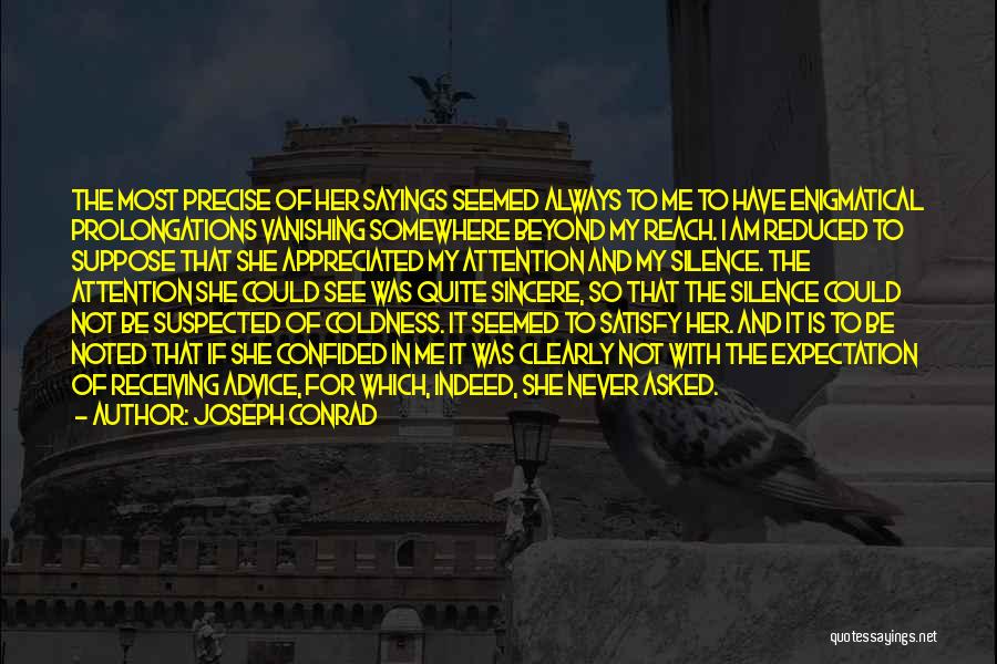 Joseph Conrad Quotes: The Most Precise Of Her Sayings Seemed Always To Me To Have Enigmatical Prolongations Vanishing Somewhere Beyond My Reach. I