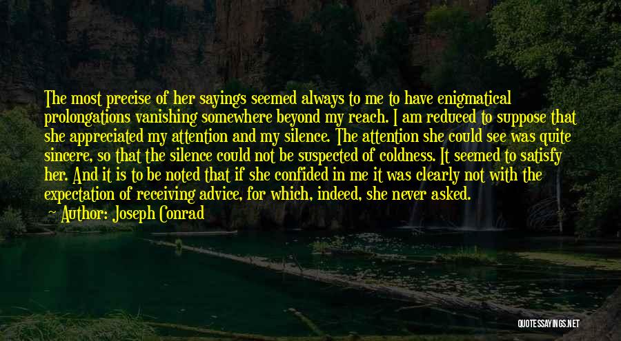 Joseph Conrad Quotes: The Most Precise Of Her Sayings Seemed Always To Me To Have Enigmatical Prolongations Vanishing Somewhere Beyond My Reach. I