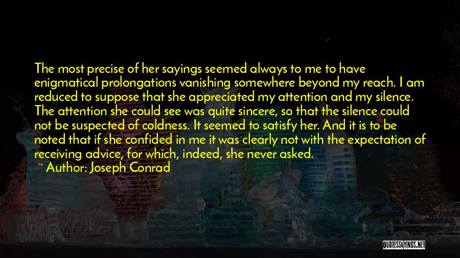 Joseph Conrad Quotes: The Most Precise Of Her Sayings Seemed Always To Me To Have Enigmatical Prolongations Vanishing Somewhere Beyond My Reach. I