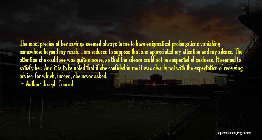 Joseph Conrad Quotes: The Most Precise Of Her Sayings Seemed Always To Me To Have Enigmatical Prolongations Vanishing Somewhere Beyond My Reach. I