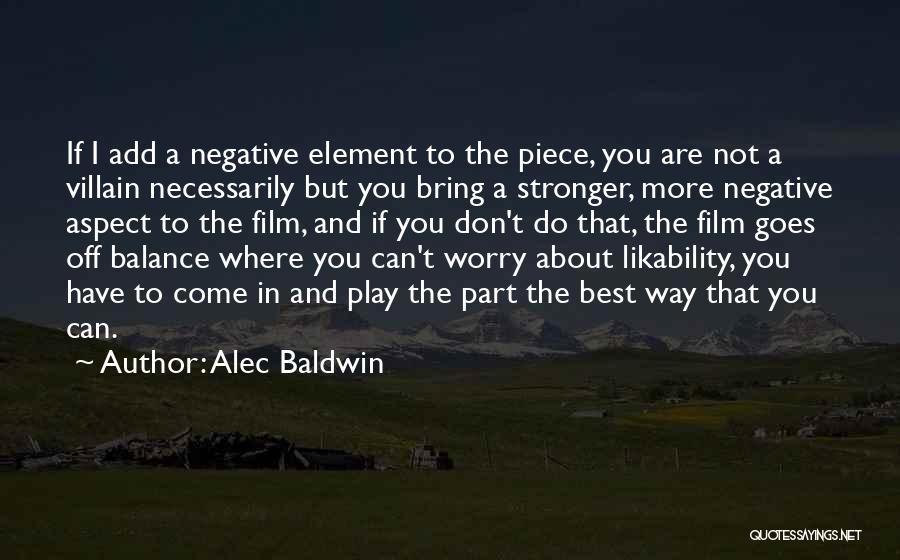 Alec Baldwin Quotes: If I Add A Negative Element To The Piece, You Are Not A Villain Necessarily But You Bring A Stronger,