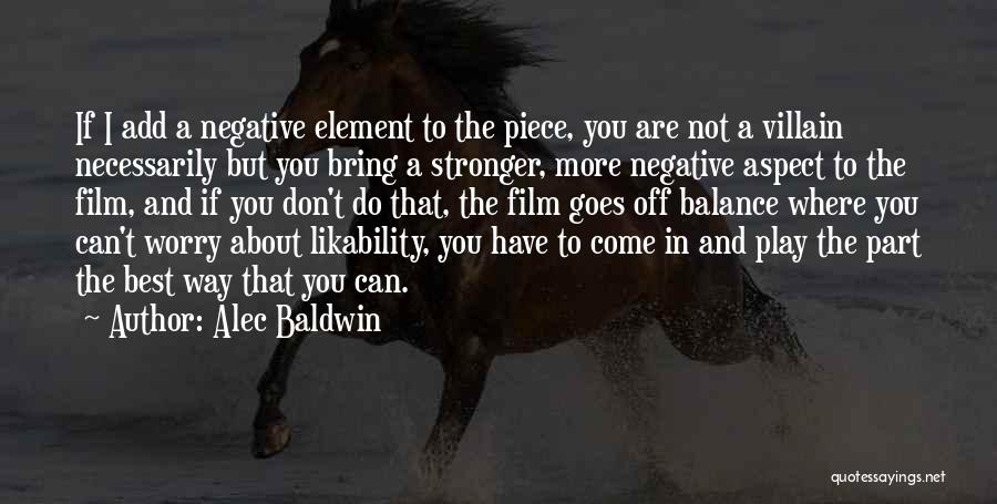 Alec Baldwin Quotes: If I Add A Negative Element To The Piece, You Are Not A Villain Necessarily But You Bring A Stronger,