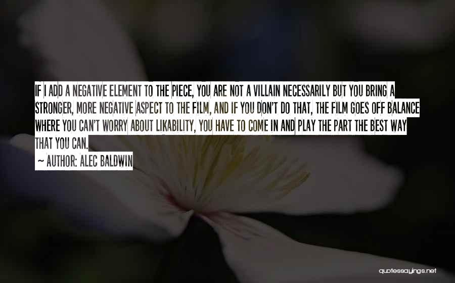 Alec Baldwin Quotes: If I Add A Negative Element To The Piece, You Are Not A Villain Necessarily But You Bring A Stronger,