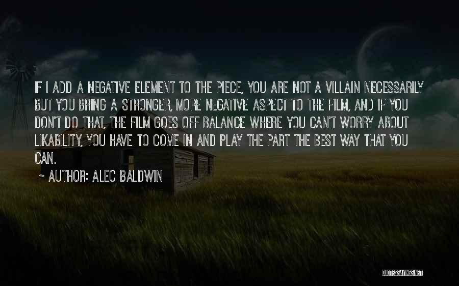 Alec Baldwin Quotes: If I Add A Negative Element To The Piece, You Are Not A Villain Necessarily But You Bring A Stronger,