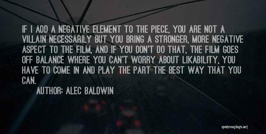 Alec Baldwin Quotes: If I Add A Negative Element To The Piece, You Are Not A Villain Necessarily But You Bring A Stronger,