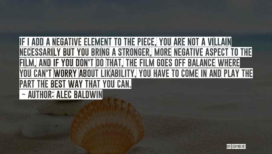 Alec Baldwin Quotes: If I Add A Negative Element To The Piece, You Are Not A Villain Necessarily But You Bring A Stronger,