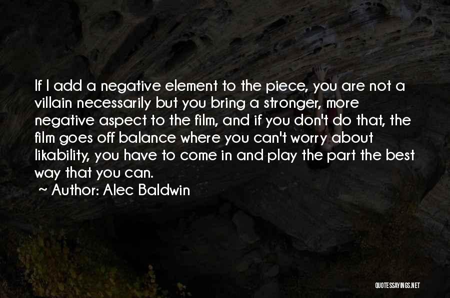 Alec Baldwin Quotes: If I Add A Negative Element To The Piece, You Are Not A Villain Necessarily But You Bring A Stronger,