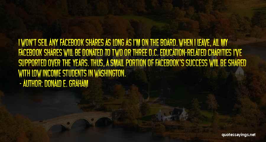 Donald E. Graham Quotes: I Won't Sell Any Facebook Shares As Long As I'm On The Board. When I Leave, All My Facebook Shares