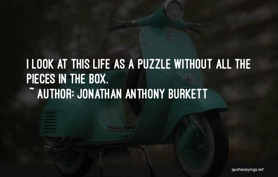 Jonathan Anthony Burkett Quotes: I Look At This Life As A Puzzle Without All The Pieces In The Box.