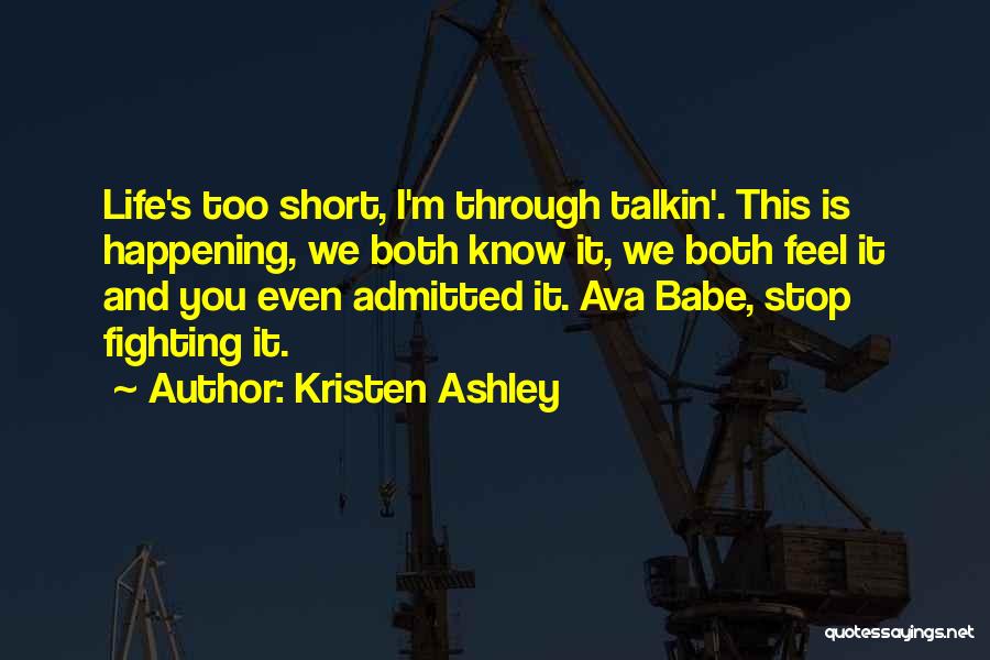 Kristen Ashley Quotes: Life's Too Short, I'm Through Talkin'. This Is Happening, We Both Know It, We Both Feel It And You Even