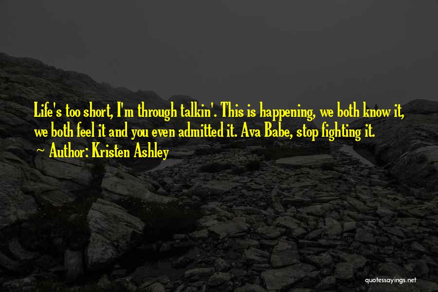 Kristen Ashley Quotes: Life's Too Short, I'm Through Talkin'. This Is Happening, We Both Know It, We Both Feel It And You Even