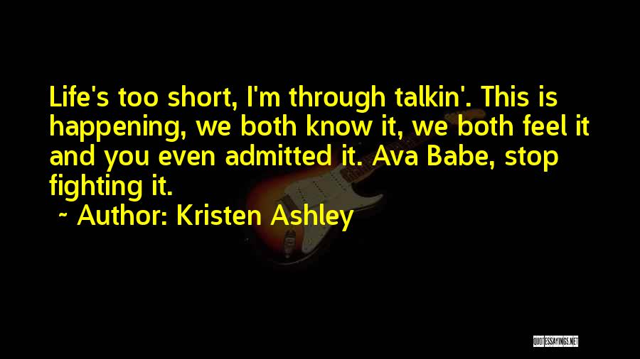 Kristen Ashley Quotes: Life's Too Short, I'm Through Talkin'. This Is Happening, We Both Know It, We Both Feel It And You Even