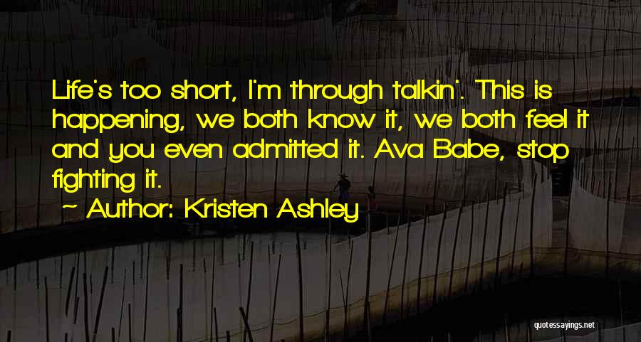Kristen Ashley Quotes: Life's Too Short, I'm Through Talkin'. This Is Happening, We Both Know It, We Both Feel It And You Even