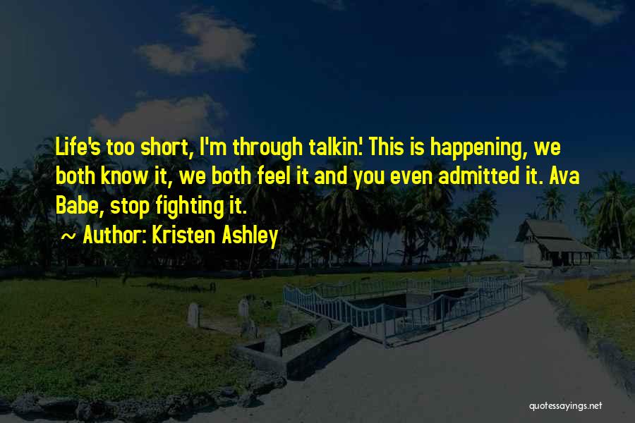 Kristen Ashley Quotes: Life's Too Short, I'm Through Talkin'. This Is Happening, We Both Know It, We Both Feel It And You Even