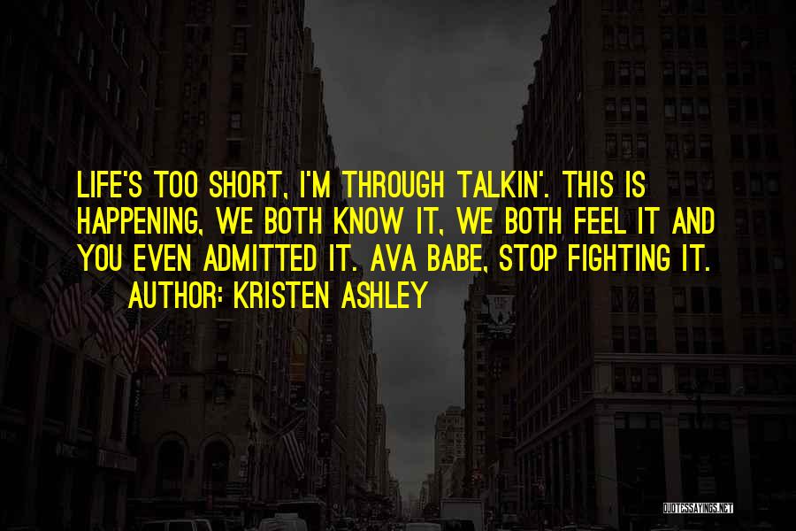 Kristen Ashley Quotes: Life's Too Short, I'm Through Talkin'. This Is Happening, We Both Know It, We Both Feel It And You Even