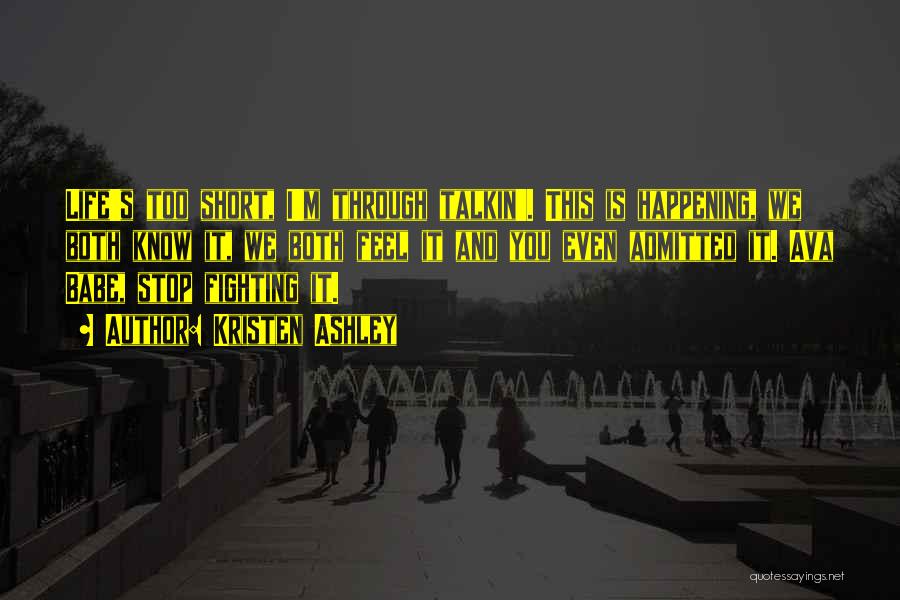 Kristen Ashley Quotes: Life's Too Short, I'm Through Talkin'. This Is Happening, We Both Know It, We Both Feel It And You Even