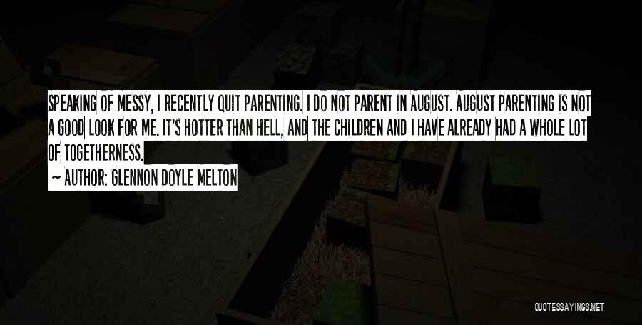 Glennon Doyle Melton Quotes: Speaking Of Messy, I Recently Quit Parenting. I Do Not Parent In August. August Parenting Is Not A Good Look