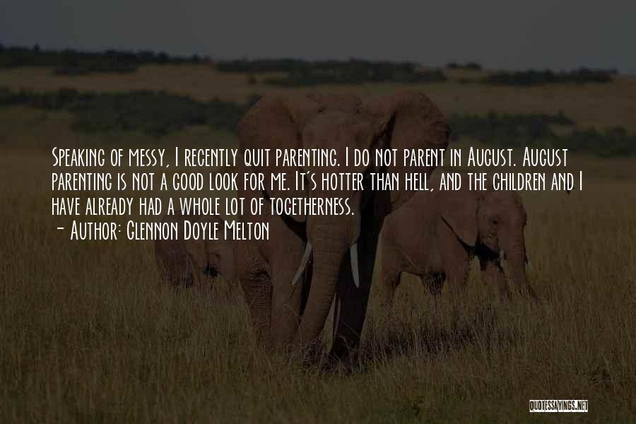 Glennon Doyle Melton Quotes: Speaking Of Messy, I Recently Quit Parenting. I Do Not Parent In August. August Parenting Is Not A Good Look