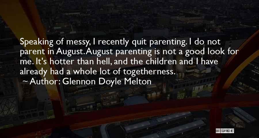 Glennon Doyle Melton Quotes: Speaking Of Messy, I Recently Quit Parenting. I Do Not Parent In August. August Parenting Is Not A Good Look