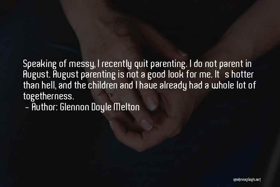 Glennon Doyle Melton Quotes: Speaking Of Messy, I Recently Quit Parenting. I Do Not Parent In August. August Parenting Is Not A Good Look