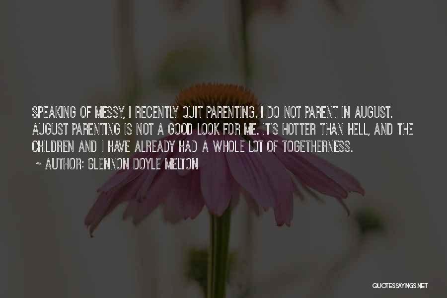 Glennon Doyle Melton Quotes: Speaking Of Messy, I Recently Quit Parenting. I Do Not Parent In August. August Parenting Is Not A Good Look