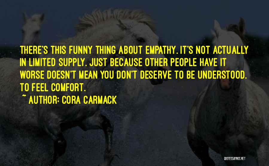 Cora Carmack Quotes: There's This Funny Thing About Empathy. It's Not Actually In Limited Supply. Just Because Other People Have It Worse Doesn't