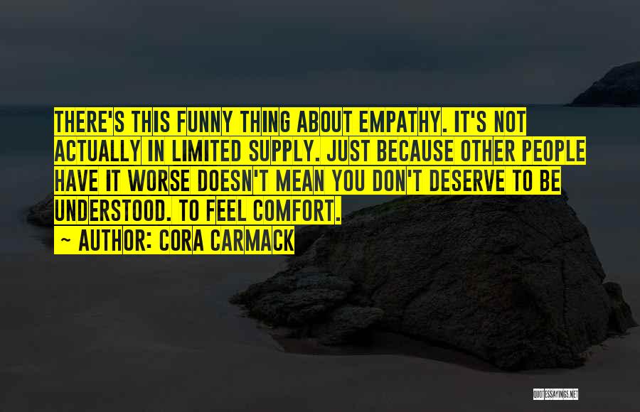 Cora Carmack Quotes: There's This Funny Thing About Empathy. It's Not Actually In Limited Supply. Just Because Other People Have It Worse Doesn't