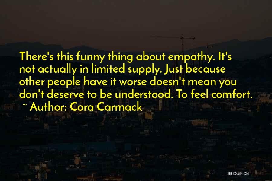 Cora Carmack Quotes: There's This Funny Thing About Empathy. It's Not Actually In Limited Supply. Just Because Other People Have It Worse Doesn't