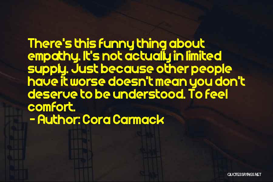 Cora Carmack Quotes: There's This Funny Thing About Empathy. It's Not Actually In Limited Supply. Just Because Other People Have It Worse Doesn't