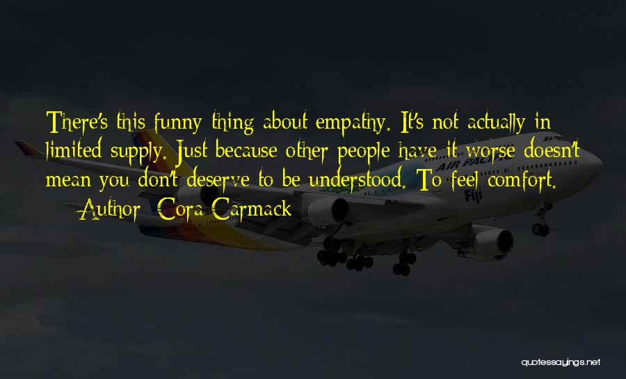 Cora Carmack Quotes: There's This Funny Thing About Empathy. It's Not Actually In Limited Supply. Just Because Other People Have It Worse Doesn't