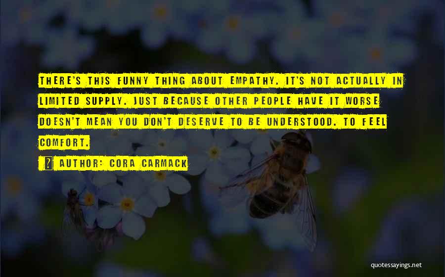 Cora Carmack Quotes: There's This Funny Thing About Empathy. It's Not Actually In Limited Supply. Just Because Other People Have It Worse Doesn't