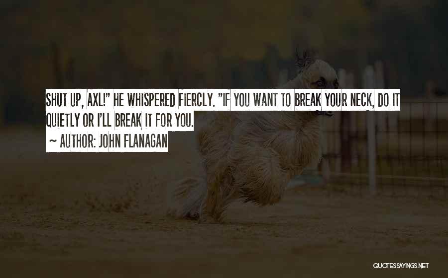 John Flanagan Quotes: Shut Up, Axl! He Whispered Fiercly. If You Want To Break Your Neck, Do It Quietly Or I'll Break It