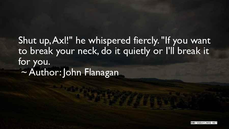John Flanagan Quotes: Shut Up, Axl! He Whispered Fiercly. If You Want To Break Your Neck, Do It Quietly Or I'll Break It
