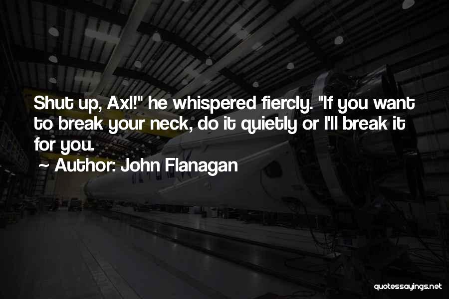 John Flanagan Quotes: Shut Up, Axl! He Whispered Fiercly. If You Want To Break Your Neck, Do It Quietly Or I'll Break It