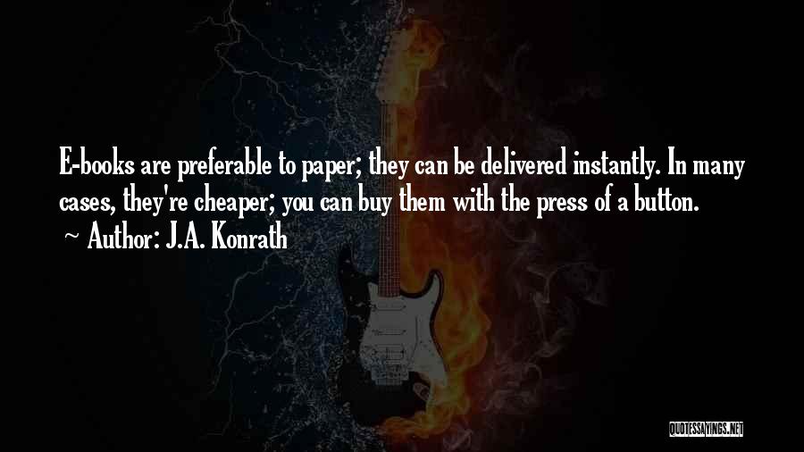 J.A. Konrath Quotes: E-books Are Preferable To Paper; They Can Be Delivered Instantly. In Many Cases, They're Cheaper; You Can Buy Them With