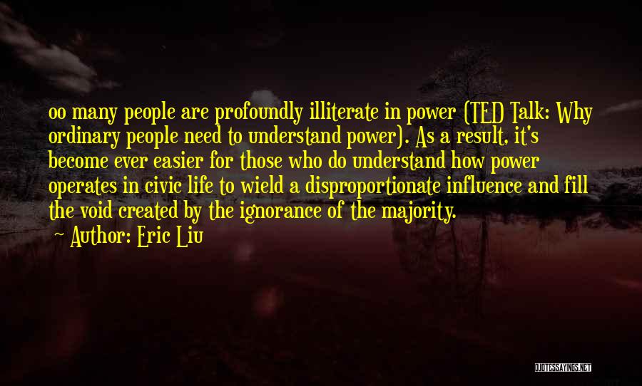 Eric Liu Quotes: Oo Many People Are Profoundly Illiterate In Power (ted Talk: Why Ordinary People Need To Understand Power). As A Result,