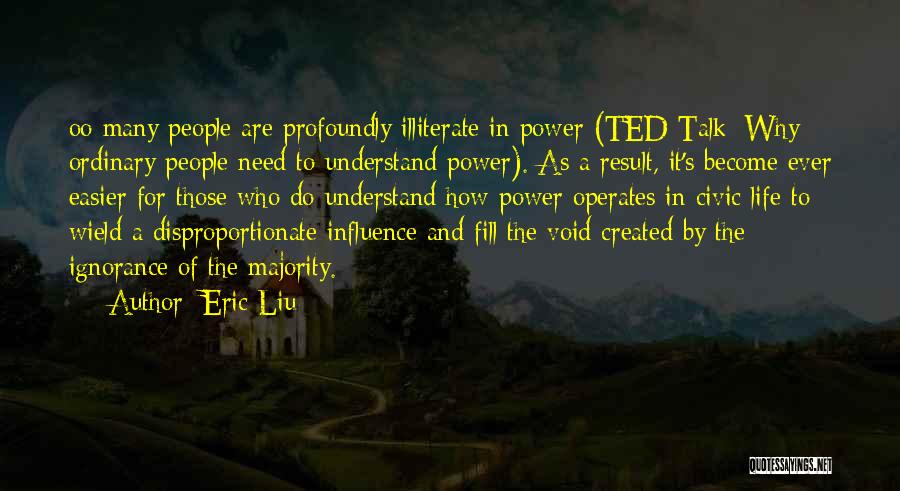 Eric Liu Quotes: Oo Many People Are Profoundly Illiterate In Power (ted Talk: Why Ordinary People Need To Understand Power). As A Result,